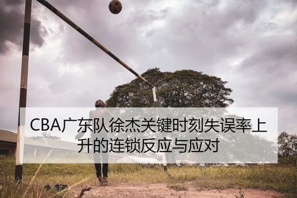 CBA广东队徐杰关键时刻失误率上升的连锁反应与应对